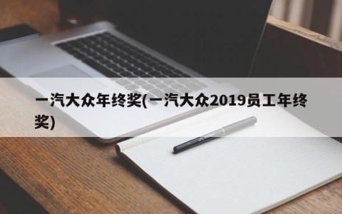 一汽大众年终奖(一汽大众2019员工年终奖)
