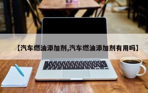 【汽车燃油添加剂,汽车燃油添加剂有用吗】
