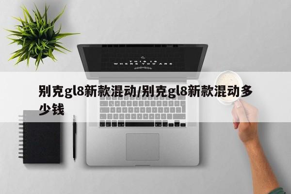 别克gl8新款混动/别克gl8新款混动多少钱