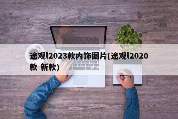 途观l2023款内饰图片(途观l2020款 新款)