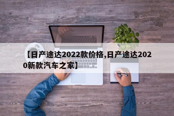 【日产途达2022款价格,日产途达2020新款汽车之家】
