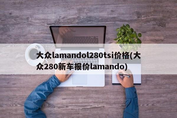 大众lamandol280tsi价格(大众280新车报价lamando)
