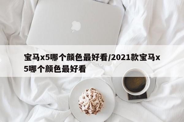 宝马x5哪个颜色最好看/2021款宝马x5哪个颜色最好看