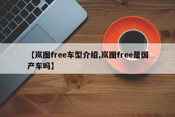 【岚图free车型介绍,岚图free是国产车吗】