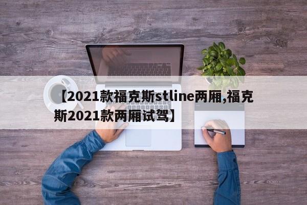 【2021款福克斯stline两厢,福克斯2021款两厢试驾】