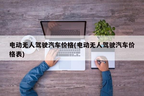 电动无人驾驶汽车价格(电动无人驾驶汽车价格表)
