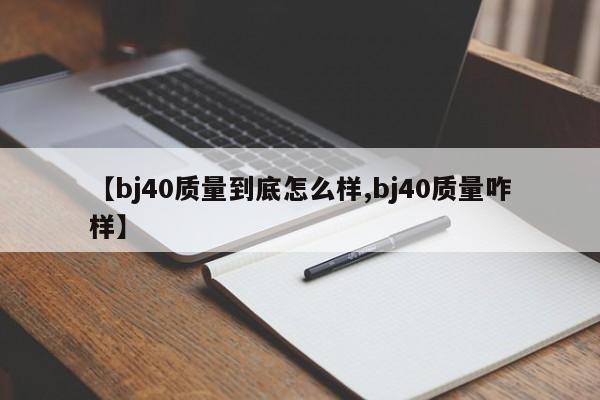 【bj40质量到底怎么样,bj40质量咋样】
