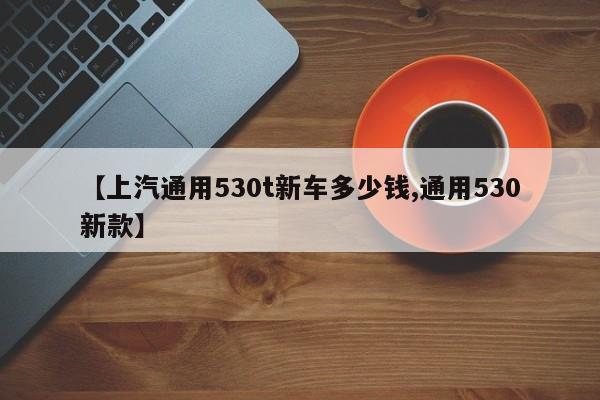 【上汽通用530t新车多少钱,通用530新款】
