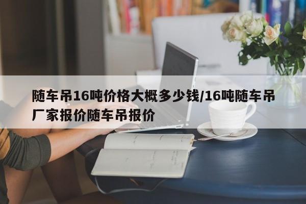 随车吊16吨价格大概多少钱/16吨随车吊厂家报价随车吊报价