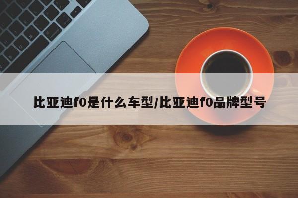 比亚迪f0是什么车型/比亚迪f0品牌型号