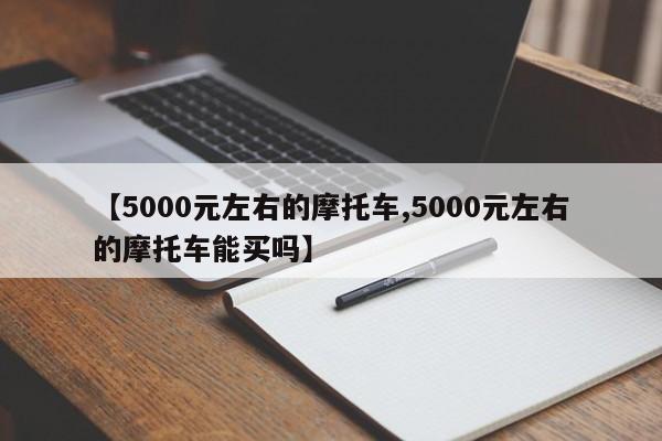 【5000元左右的摩托车,5000元左右的摩托车能买吗】