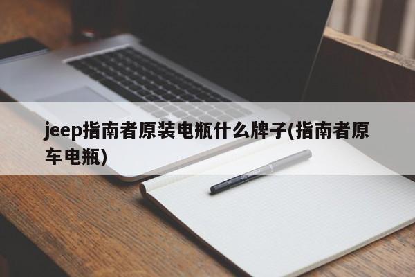 jeep指南者原装电瓶什么牌子(指南者原车电瓶)