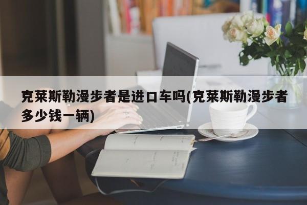 克莱斯勒漫步者是进口车吗(克莱斯勒漫步者多少钱一辆)