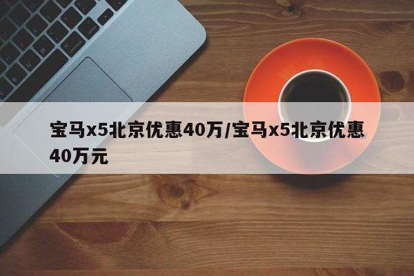 宝马x5北京优惠40万/宝马x5北京优惠40万元