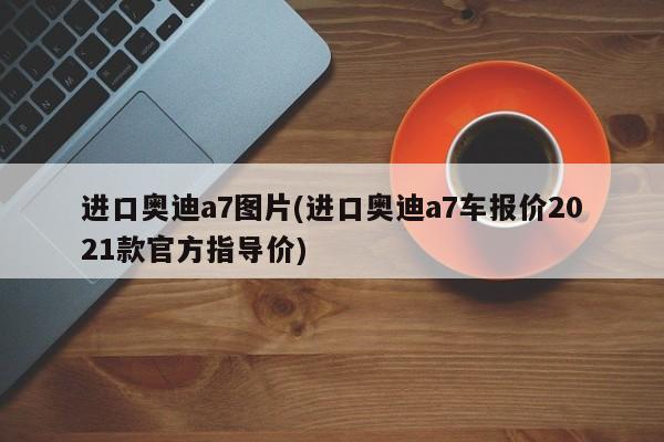 进口奥迪a7图片(进口奥迪a7车报价2021款官方指导价)