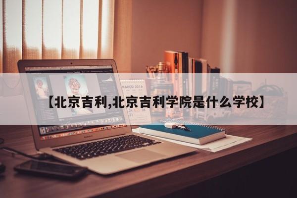 【北京吉利,北京吉利学院是什么学校】