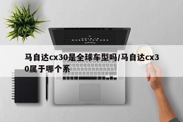 马自达cx30是全球车型吗/马自达cx30属于哪个系