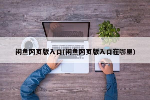 闲鱼网页版入口(闲鱼网页版入口在哪里)