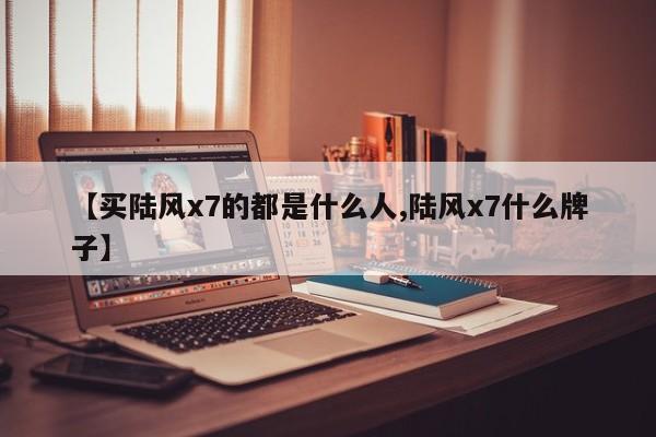 【买陆风x7的都是什么人,陆风x7什么牌子】
